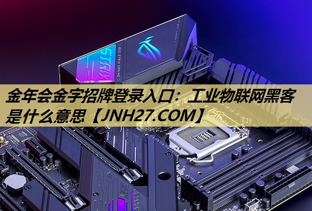 金年会金字招牌登录入口:工业物联网黑客是什么意思 金年会金字招牌登录入口:工业物联网黑客是什么意思