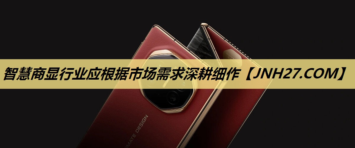 智慧商显行业应根据市场需求深耕细作 智慧商显行业应根据市场需求深耕细作