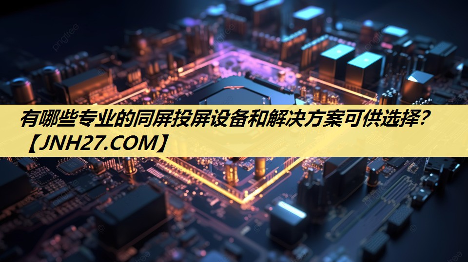 有哪些专业的同屏投屏设备和解决方案可供选择? 有哪些专业的同屏投屏设备和解决方案可供选择?