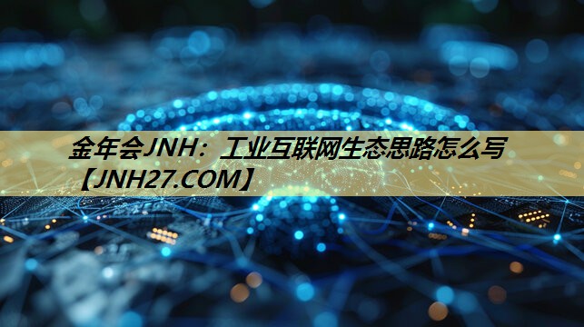 金年会JNH:工业互联网生态思路怎么写 金年会JNH:工业互联网生态思路怎么写