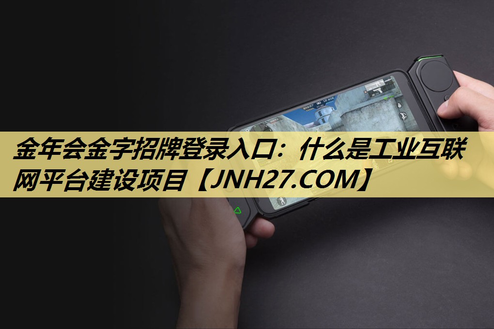 金年会金字招牌登录入口:什么是工业互联网平台建设项目 金年会金字招牌登录入口:什么是工业互联网平台建设项目