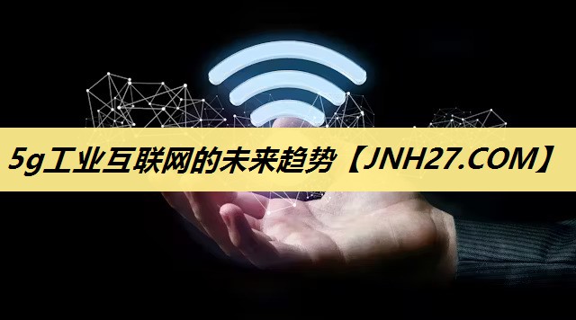 5g工业互联网的未来趋势 5g工业互联网的未来趋势