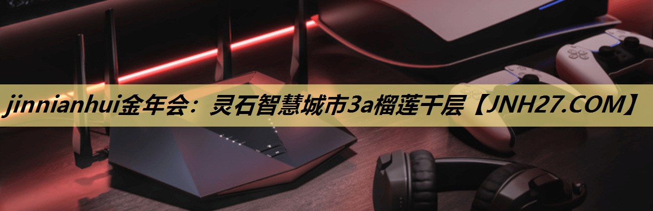 jinnianhui金年会:灵石智慧城市3a榴莲千层 jinnianhui金年会:灵石智慧城市3a榴莲千层