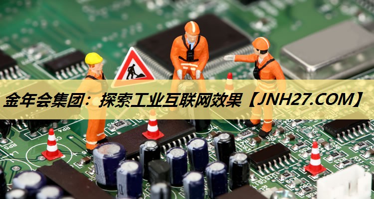 金年会集团:探索工业互联网效果 金年会集团:探索工业互联网效果