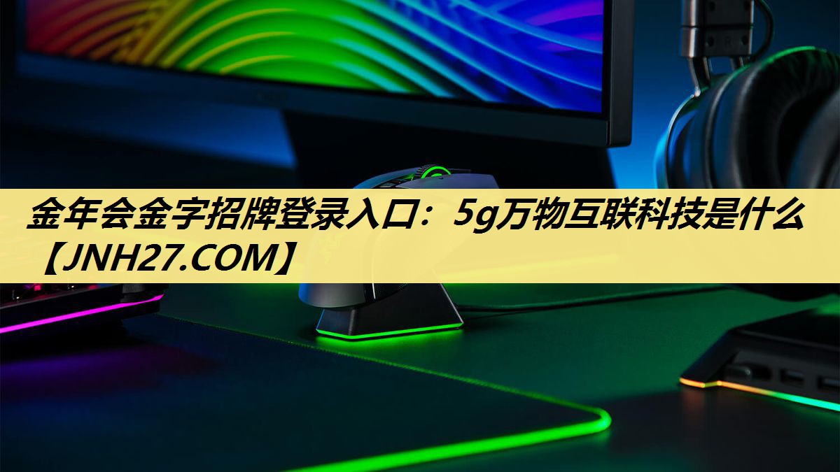 金年会金字招牌登录入口:5g万物互联科技是什么 金年会金字招牌登录入口:5g万物互联科技是什么