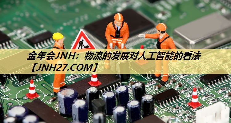 金年会JNH:物流的发展对人工智能的看法 金年会JNH:物流的发展对人工智能的看法