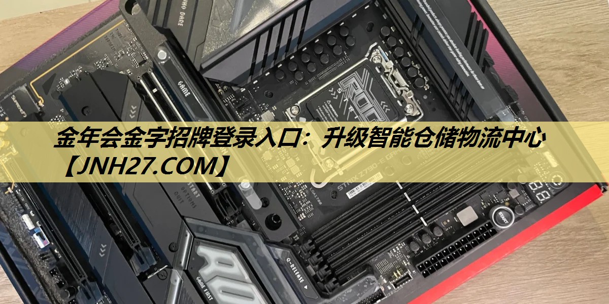 金年会金字招牌登录入口:升级智能仓储物流中心 金年会金字招牌登录入口:升级智能仓储物流中心