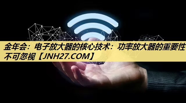 金年会:电子放大器的核心技术:功率放大器的重要性不可忽视 金年会:电子放大器的核心技术:功率放大器的重要性不可忽视