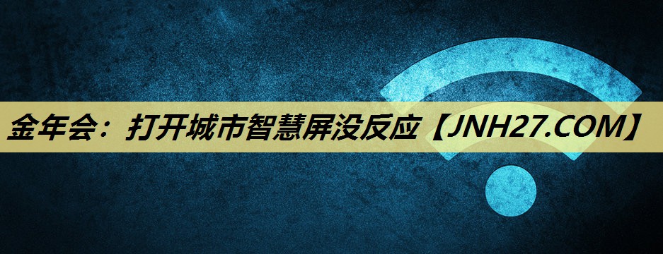 金年会:打开城市智慧屏没反应 金年会:打开城市智慧屏没反应