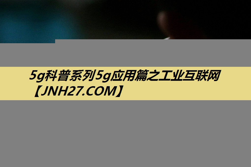 5g科普系列5g应用篇之工业互联网 5g科普系列5g应用篇之工业互联网