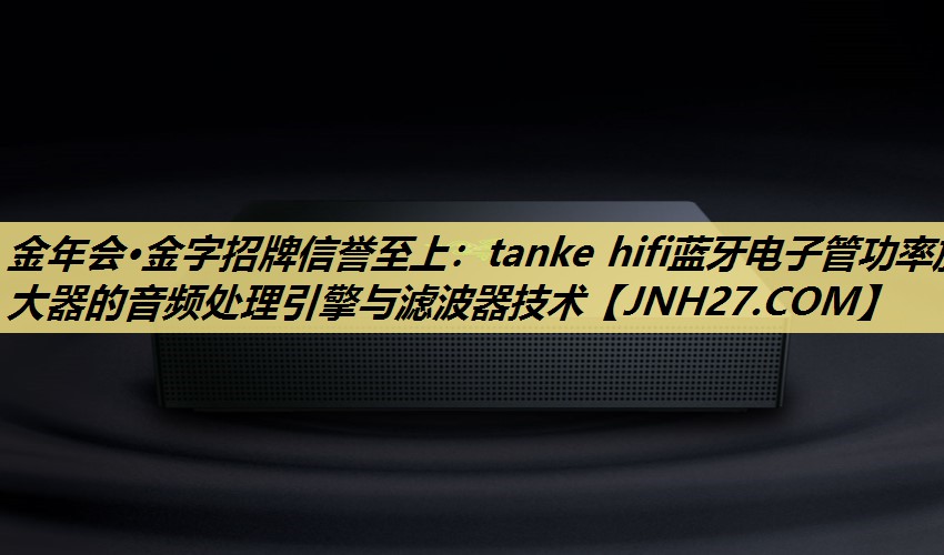金年会·金字招牌信誉至上:tanke hifi蓝牙电子管功率放大器的音频处理引擎与滤波器技术 金年会·金字招牌信誉至上:tanke hifi蓝牙电子管功率放大器的音频处理引擎与滤波器技术