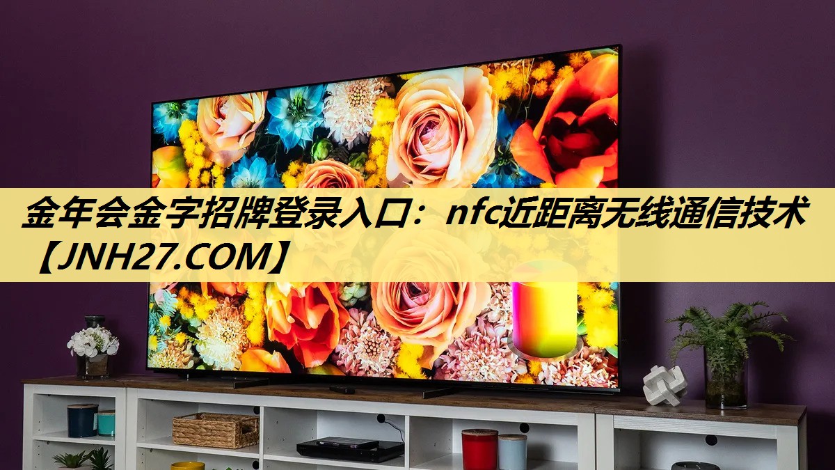 金年会金字招牌登录入口:nfc近距离无线通信技术 金年会金字招牌登录入口:nfc近距离无线通信技术