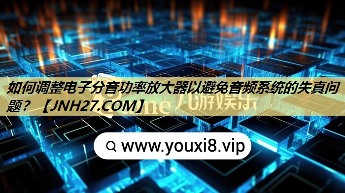 如何调整电子分音功率放大器以避免音频系统的失真问题? 如何调整电子分音功率放大器以避免音频系统的失真问题?