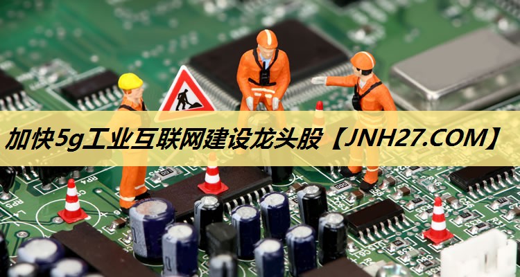 加快5g工业互联网建设龙头股 加快5g工业互联网建设龙头股