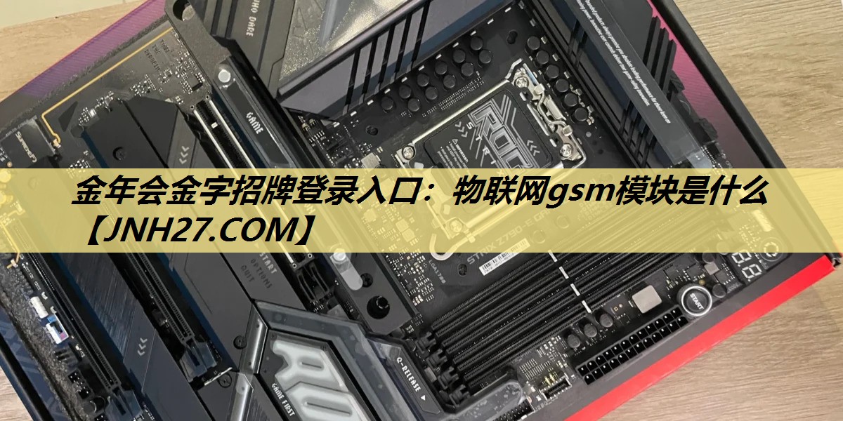 金年会金字招牌登录入口:物联网gsm模块是什么 金年会金字招牌登录入口:物联网gsm模块是什么