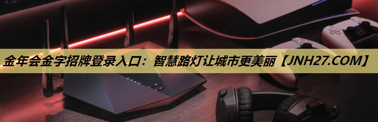 金年会金字招牌登录入口:智慧路灯让城市更美丽 金年会金字招牌登录入口:智慧路灯让城市更美丽