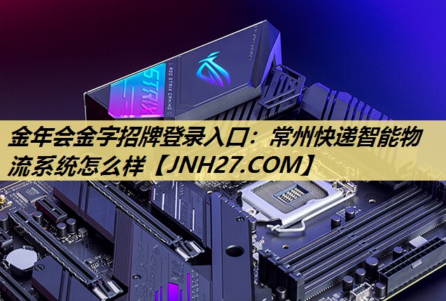 金年会金字招牌登录入口:常州快递智能物流系统怎么样 金年会金字招牌登录入口:常州快递智能物流系统怎么样