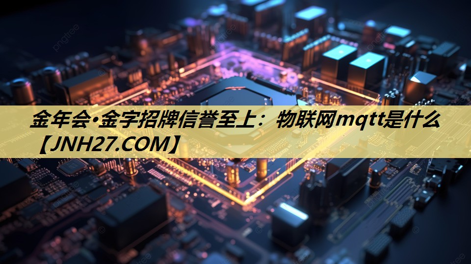 金年会·金字招牌信誉至上:物联网mqtt是什么 金年会·金字招牌信誉至上:物联网mqtt是什么