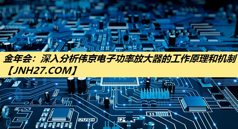 金年会:深入分析伟京电子功率放大器的工作原理和机制 金年会:深入分析伟京电子功率放大器的工作原理和机制