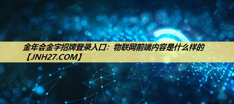 金年会金字招牌登录入口:物联网前端内容是什么样的 金年会金字招牌登录入口:物联网前端内容是什么样的