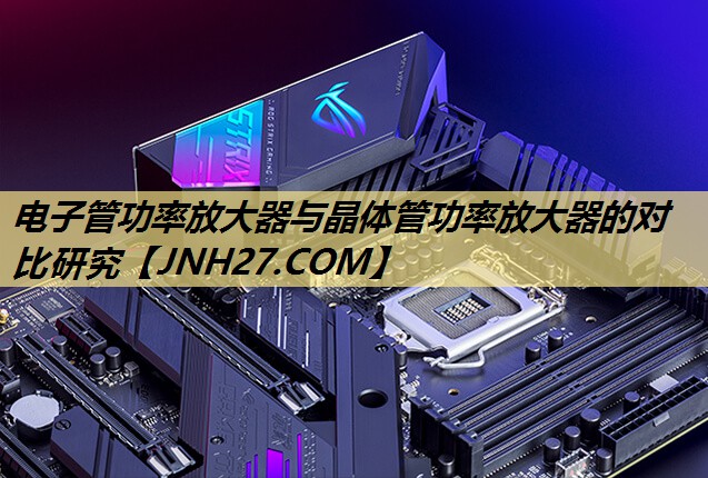 电子管功率放大器与晶体管功率放大器的对比研究 电子管功率放大器与晶体管功率放大器的对比研究
