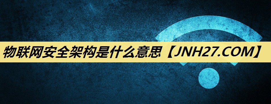 物联网安全架构是什么意思 物联网安全架构是什么意思