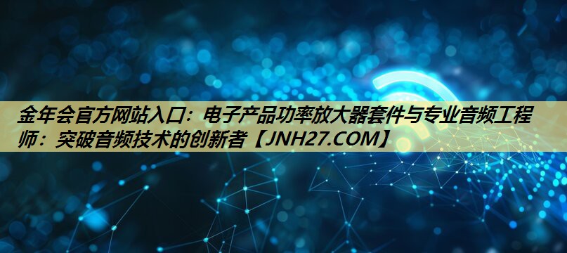 金年会官方网站入口:电子产品功率放大器套件与专业音频工程师:突破音频技术的创新者 金年会官方网站入口:电子产品功率放大器套件与专业音频工程师:突破音频技术的创新者