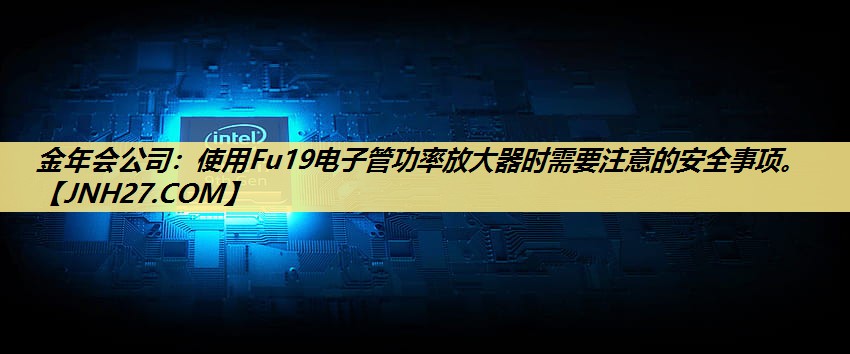 金年会公司:使用Fu19电子管功率放大器时需要注意的安全事项。 金年会公司:使用Fu19电子管功率放大器时需要注意的安全事项。