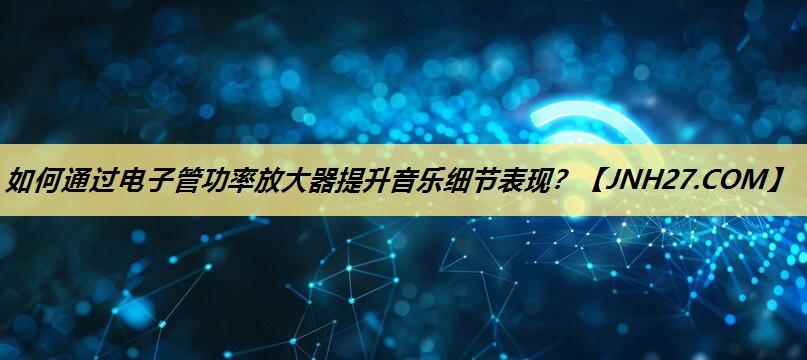 如何通过电子管功率放大器提升音乐细节表现? 如何通过电子管功率放大器提升音乐细节表现?