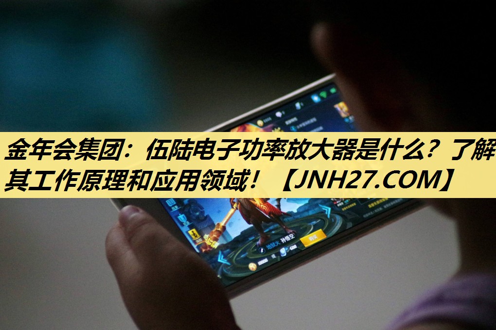 金年会集团:伍陆电子功率放大器是什么?了解其工作原理和应用领域! 金年会集团:伍陆电子功率放大器是什么?了解其工作原理和应用领域!