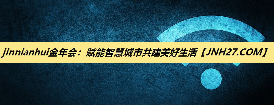 jinnianhui金年会:赋能智慧城市共建美好生活 jinnianhui金年会:赋能智慧城市共建美好生活