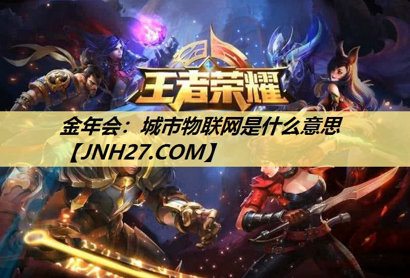 金年会:城市物联网是什么意思 金年会:城市物联网是什么意思