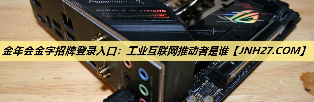 金年会金字招牌登录入口:工业互联网推动者是谁 金年会金字招牌登录入口:工业互联网推动者是谁