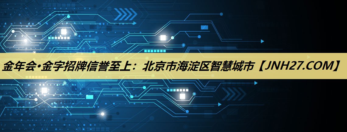 金年会·金字招牌信誉至上:北京市海淀区智慧城市 金年会·金字招牌信誉至上:北京市海淀区智慧城市