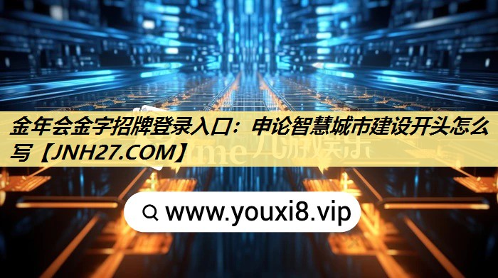 金年会金字招牌登录入口:申论智慧城市建设开头怎么写 金年会金字招牌登录入口:申论智慧城市建设开头怎么写