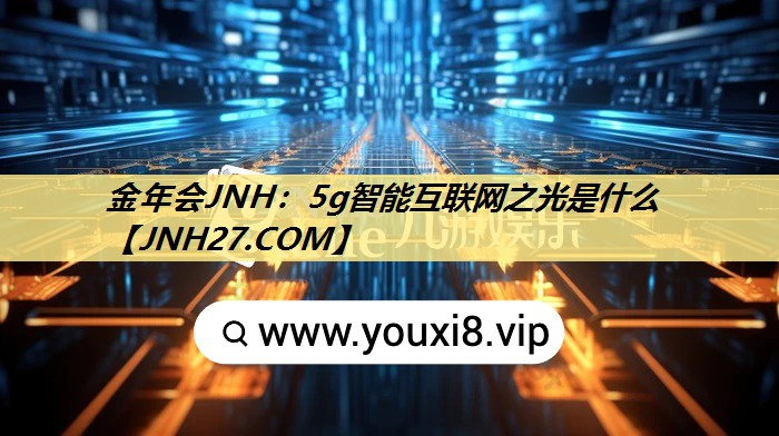 金年会JNH：5g智能互联网之光是什么