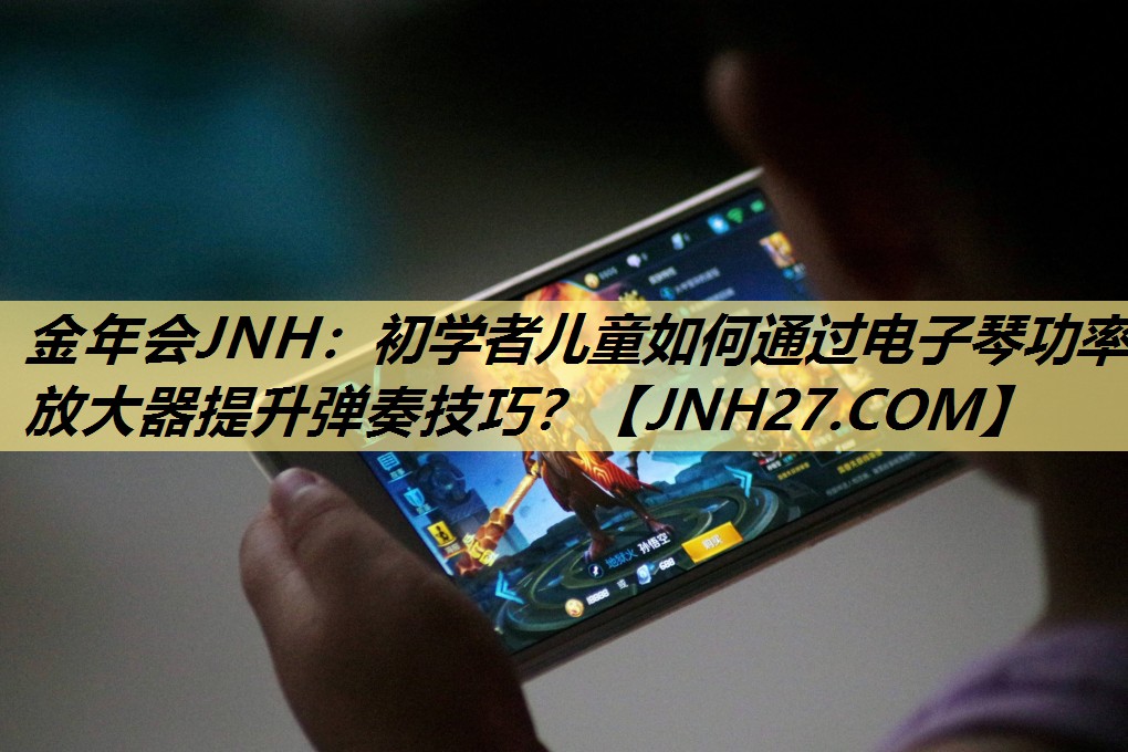 金年会JNH:初学者儿童如何通过电子琴功率放大器提升弹奏技巧? 金年会JNH:初学者儿童如何通过电子琴功率放大器提升弹奏技巧?