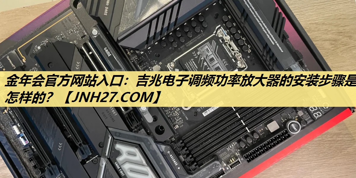 金年会官方网站入口:吉兆电子调频功率放大器的安装步骤是怎样的? 金年会官方网站入口:吉兆电子调频功率放大器的安装步骤是怎样的?