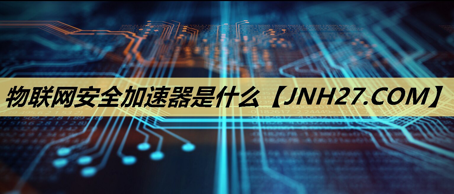 物联网安全加速器是什么 物联网安全加速器是什么