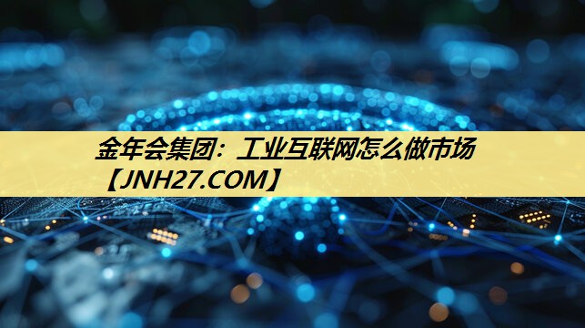 金年会集团:工业互联网怎么做市场 金年会集团:工业互联网怎么做市场