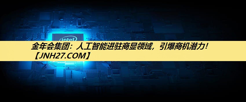 金年会集团:人工智能进驻商显领域,引爆商机潜力! 金年会集团:人工智能进驻商显领域,引爆商机潜力!