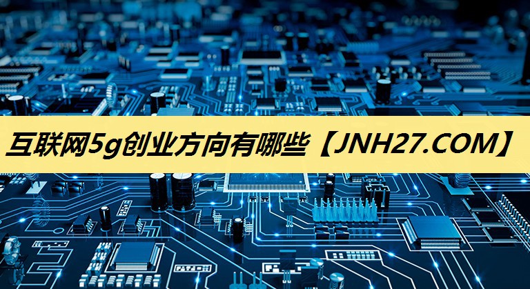 互联网5g创业方向有哪些 互联网5g创业方向有哪些