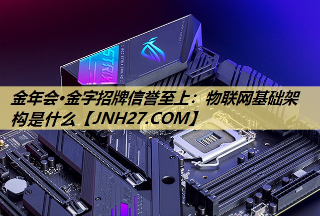 金年会·金字招牌信誉至上:物联网基础架构是什么 金年会·金字招牌信誉至上:物联网基础架构是什么