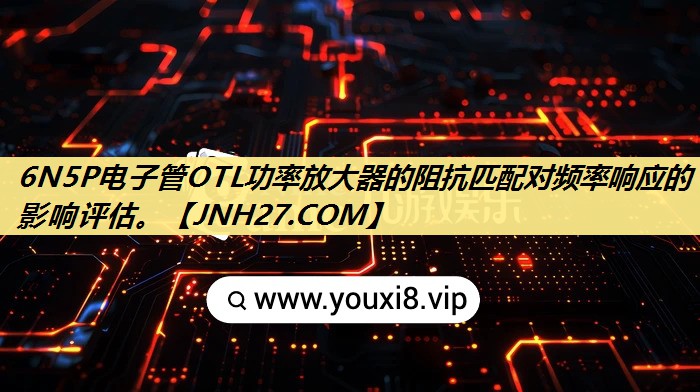 6N5P电子管OTL功率放大器的阻抗匹配对频率响应的影响评估。 6N5P电子管OTL功率放大器的阻抗匹配对频率响应的影响评估。