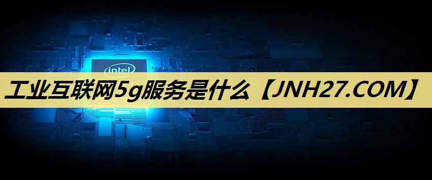 工业互联网5g服务是什么 工业互联网5g服务是什么