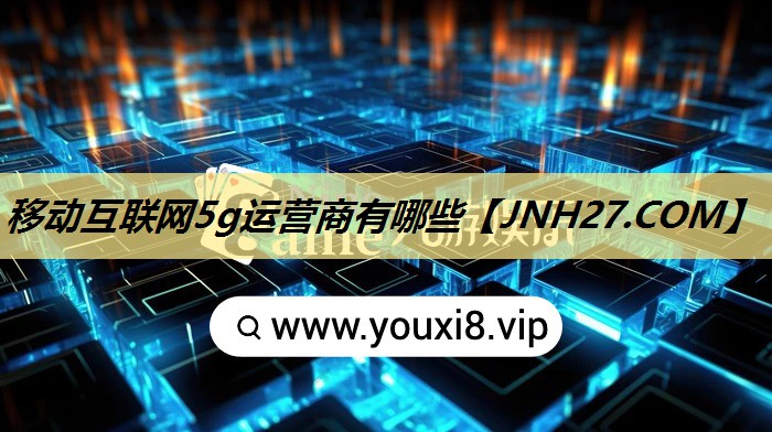 移动互联网5g运营商有哪些 移动互联网5g运营商有哪些