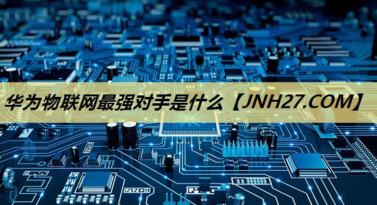 华为物联网最强对手是什么 华为物联网最强对手是什么