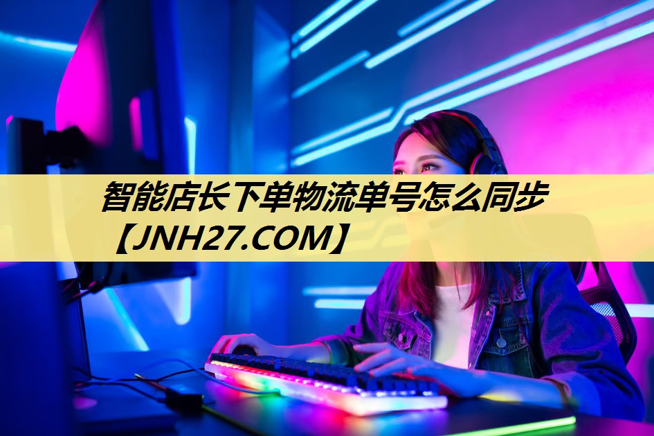 智能店长下单物流单号怎么同步 智能店长下单物流单号怎么同步