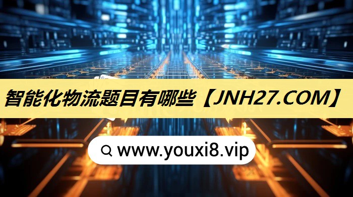 智能化物流题目有哪些 智能化物流题目有哪些