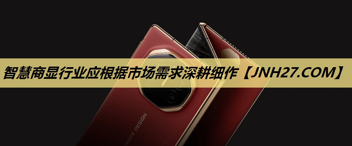 智慧商显行业应根据市场需求深耕细作 智慧商显行业应根据市场需求深耕细作
